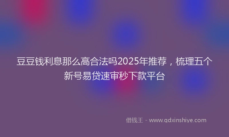 豆豆钱利息那么高合法吗2025年推荐，梳理五个新号易贷速审秒下款平台