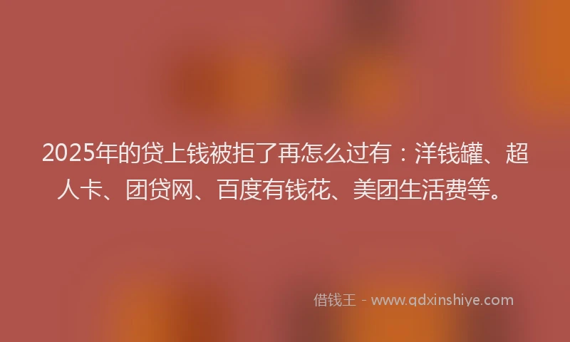 2025年的贷上钱被拒了再怎么过有：洋钱罐、超人卡、团贷网、百度有钱花、美团生活费等。