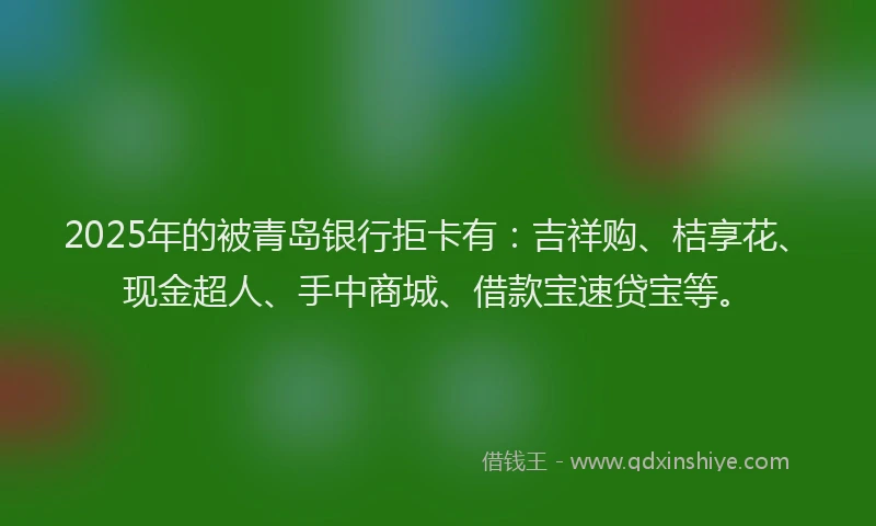 2025年的被青岛银行拒卡有：吉祥购、桔享花、现金超人、手中商城、借款宝速贷宝等。