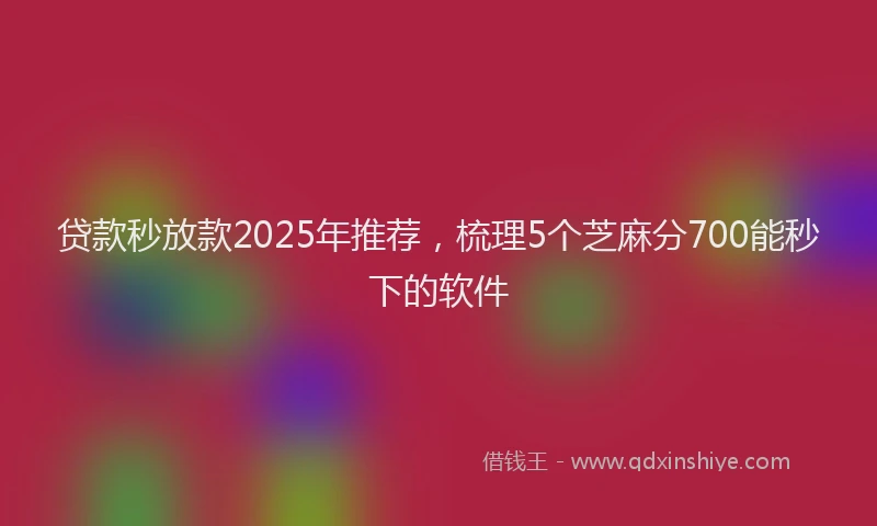 贷款秒放款2025年推荐，梳理5个芝麻分700能秒下的软件