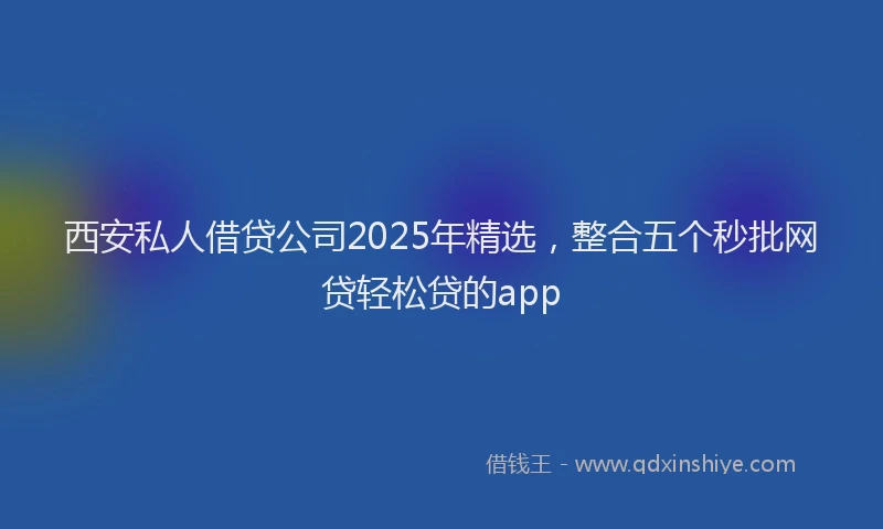 西安私人借贷公司2025年精选，整合五个秒批网贷轻松贷的app