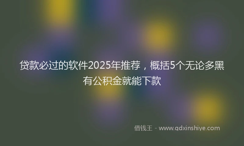 贷款必过的软件2025年推荐，概括5个无论多黑有公积金就能下款