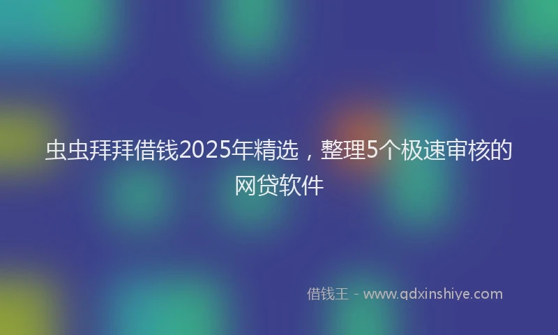 虫虫拜拜借钱2025年精选，整理5个极速审核的网贷软件
