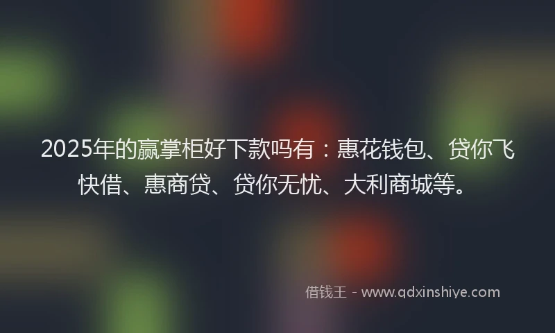 2025年的赢掌柜好下款吗有：惠花钱包、贷你飞快借、惠商贷、贷你无忧、大利商城等。