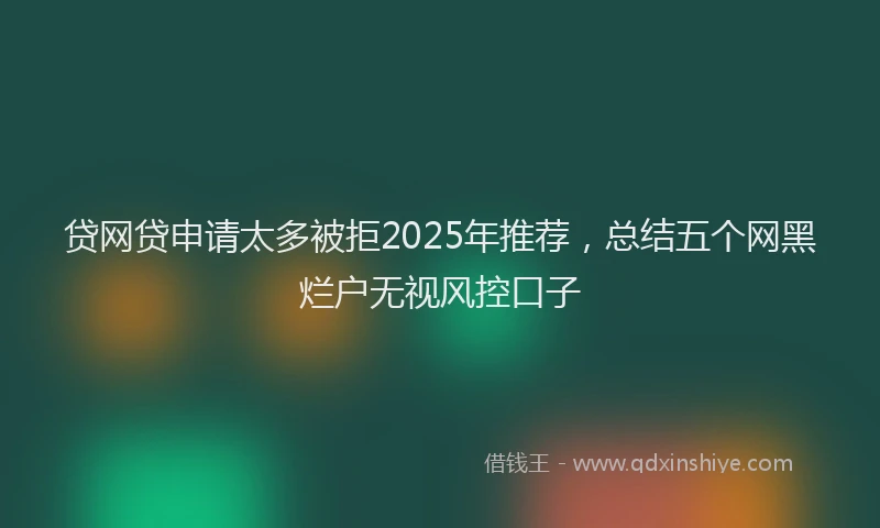 贷网贷申请太多被拒2025年推荐，总结五个网黑烂户无视风控口子