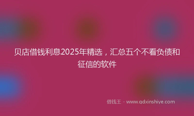 贝店借钱利息2025年精选，汇总五个不看负债和征信的软件