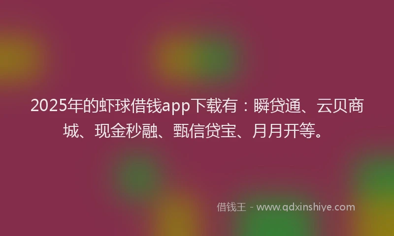 2025年的虾球借钱app下载有：瞬贷通、云贝商城、现金秒融、甄信贷宝、月月开等。