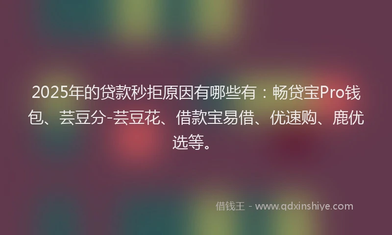 2025年的贷款秒拒原因有哪些有：畅贷宝Pro钱包、芸豆分-芸豆花、借款宝易借、优速购、鹿优选等。