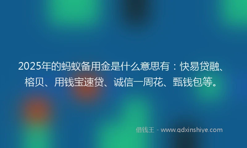 2025年的蚂蚁备用金是什么意思有：快易贷融、榕贝、用钱宝速贷、诚信一周花、甄钱包等。