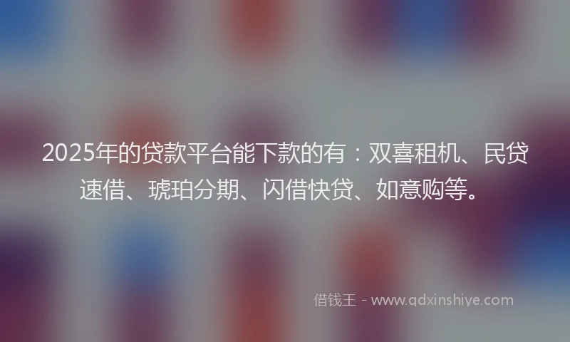 2025年的贷款平台能下款的有：双喜租机、民贷速借、琥珀分期、闪借快贷、如意购等。