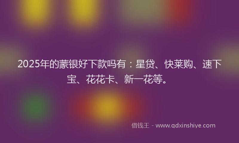 2025年的蒙银好下款吗有：星贷、快莱购、速下宝、花花卡、新一花等。