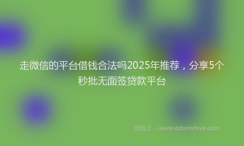 走微信的平台借钱合法吗2025年推荐，分享5个秒批无面签贷款平台