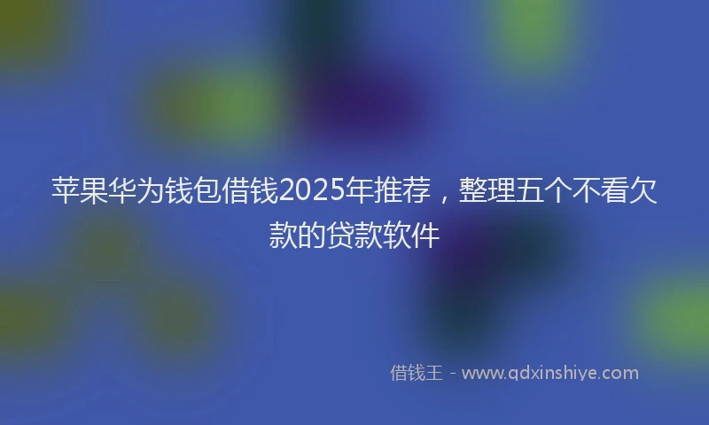 苹果华为钱包借钱2025年推荐，整理五个不看欠款的贷款软件