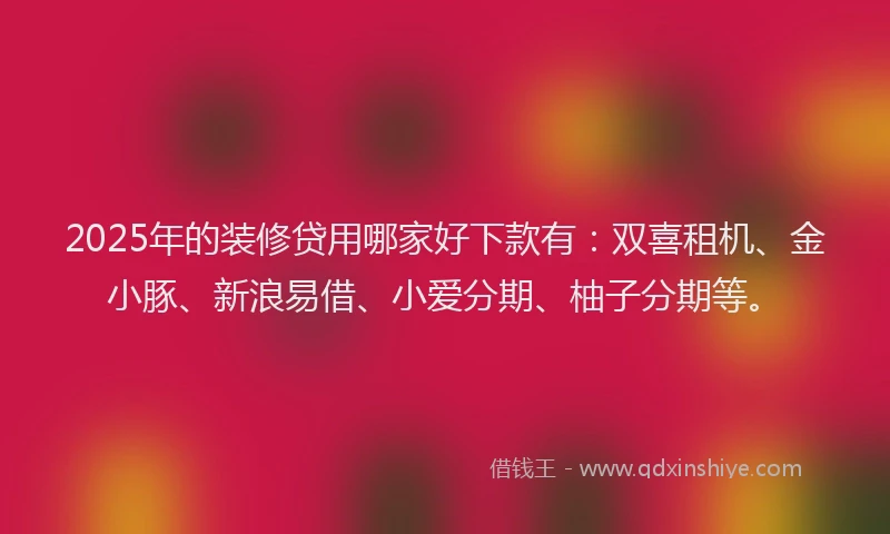 2025年的装修贷用哪家好下款有：双喜租机、金小豚、新浪易借、小爱分期、柚子分期等。