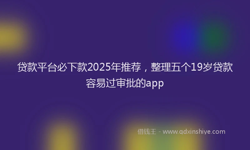 贷款平台必下款2025年推荐，整理五个19岁贷款容易过审批的app