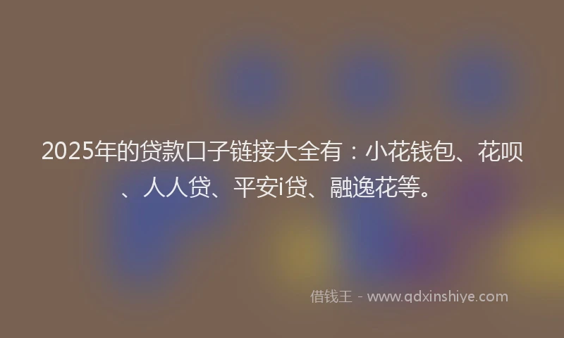 2025年的贷款口子链接大全有：小花钱包、花呗、人人贷、平安i贷、融逸花等。