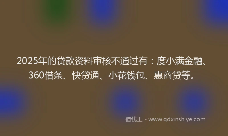 2025年的贷款资料审核不通过有：度小满金融、360借条、快贷通、小花钱包、惠商贷等。