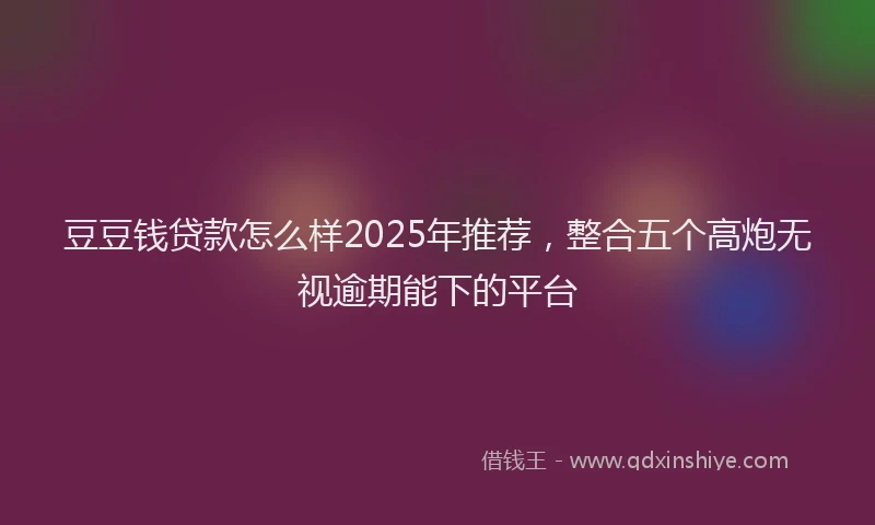 豆豆钱贷款怎么样2025年推荐，整合五个高炮无视逾期能下的平台