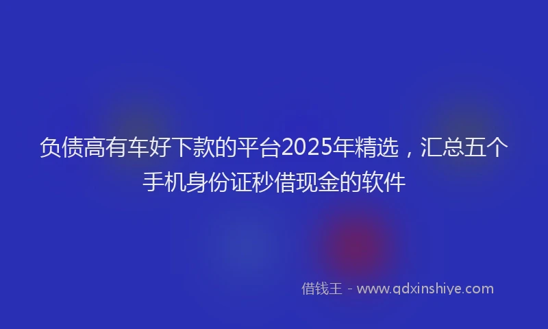 负债高有车好下款的平台2025年精选，汇总五个手机身份证秒借现金的软件