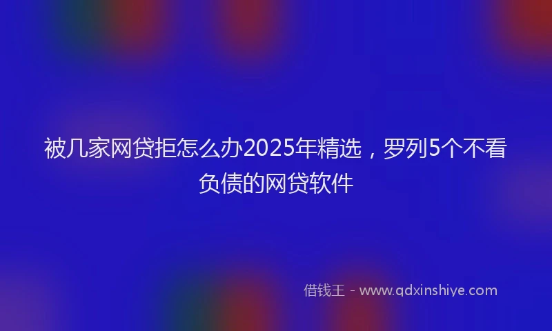 被几家网贷拒怎么办2025年精选，罗列5个不看负债的网贷软件