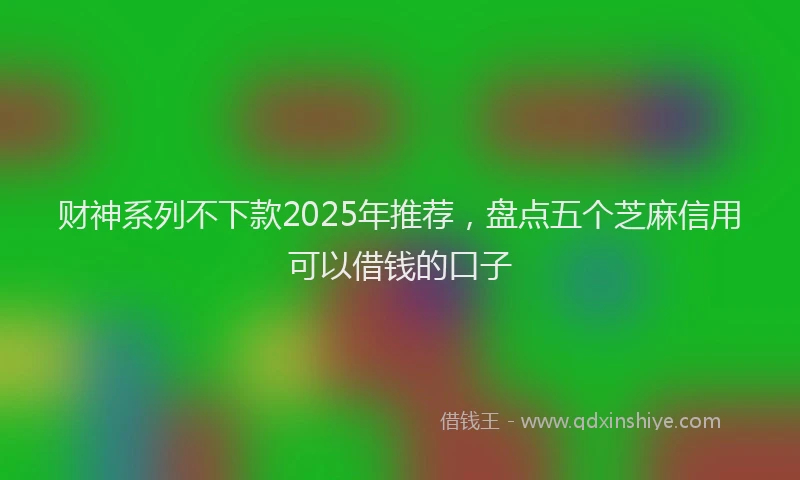财神系列不下款2025年推荐，盘点五个芝麻信用可以借钱的口子