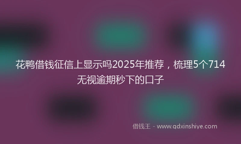 花鸭借钱征信上显示吗2025年推荐，梳理5个714无视逾期秒下的口子