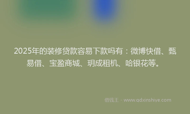 2025年的装修贷款容易下款吗有：微博快借、甄易借、宝盈商城、玥成租机、哈银花等。