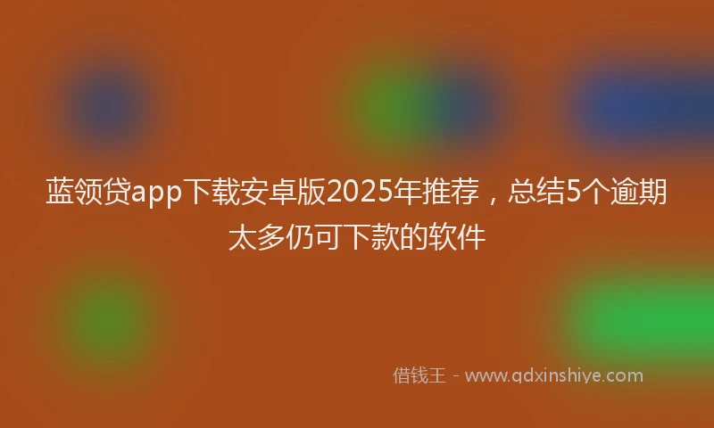 蓝领贷app下载安卓版2025年推荐，总结5个逾期太多仍可下款的软件