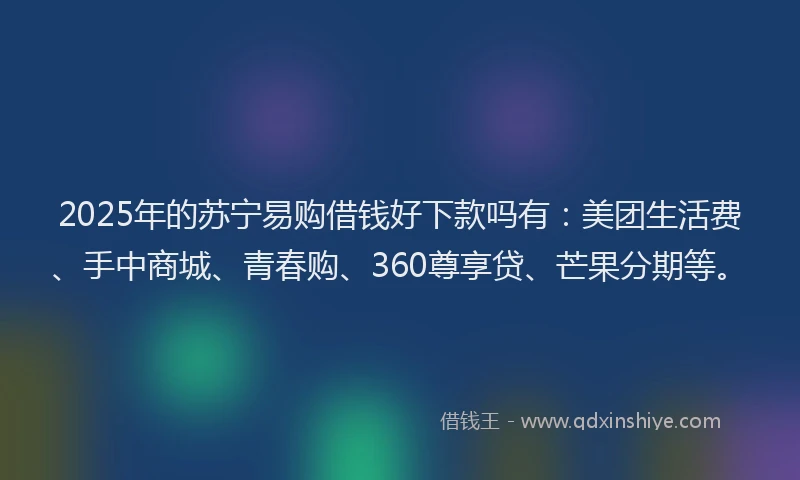 2025年的苏宁易购借钱好下款吗有：美团生活费、手中商城、青春购、360尊享贷、芒果分期等。