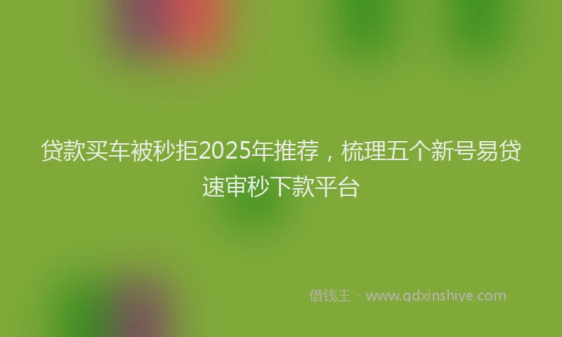 贷款买车被秒拒2025年推荐，梳理五个新号易贷速审秒下款平台
