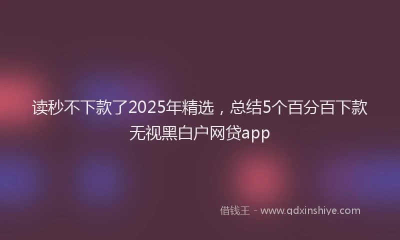读秒不下款了2025年精选，总结5个百分百下款无视黑白户网贷app