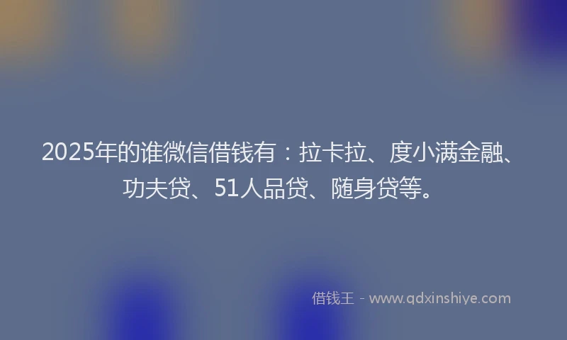 2025年的谁微信借钱有：拉卡拉、度小满金融、功夫贷、51人品贷、随身贷等。