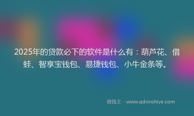 2025年的贷款必下的软件是什么有：葫芦花、借蛙、智享宝钱包、易捷钱包、小牛金条等。
