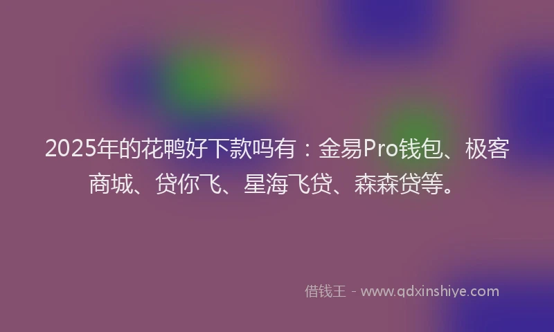 2025年的花鸭好下款吗有：金易Pro钱包、极客商城、贷你飞、星海飞贷、森森贷等。