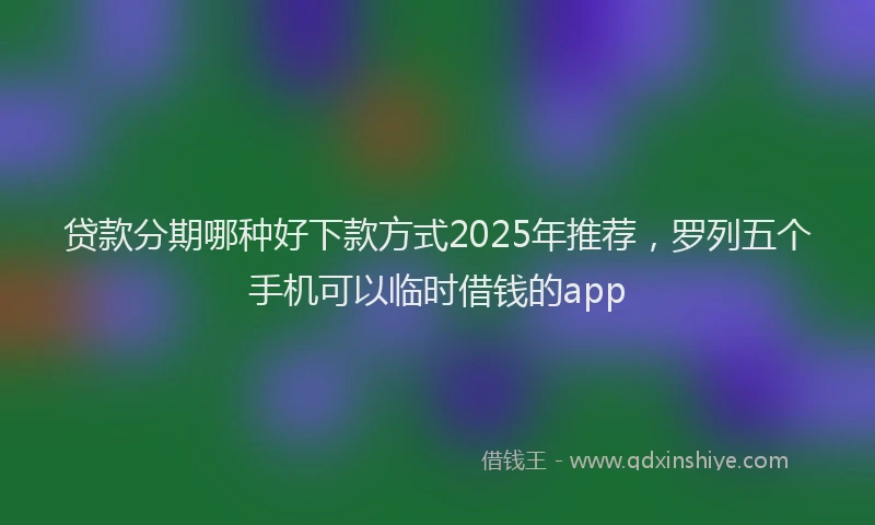 贷款分期哪种好下款方式2025年推荐，罗列五个手机可以临时借钱的app