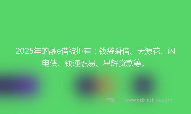 2025年的融e借被拒有：钱袋瞬借、天源花、闪电侠、钱速融易、星辉贷款等。