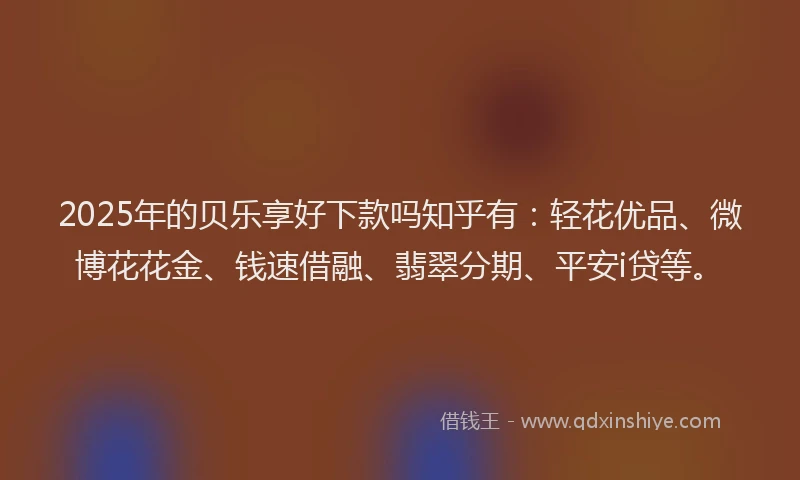 2025年的贝乐享好下款吗知乎有：轻花优品、微博花花金、钱速借融、翡翠分期、平安i贷等。