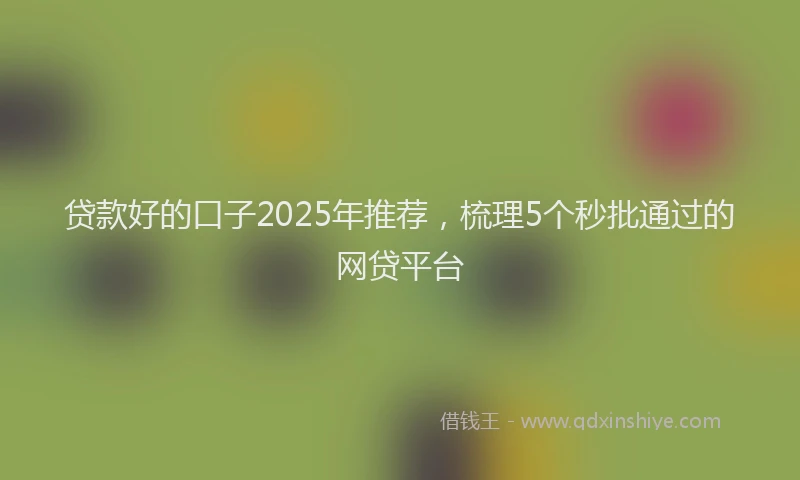 贷款好的口子2025年推荐，梳理5个秒批通过的网贷平台
