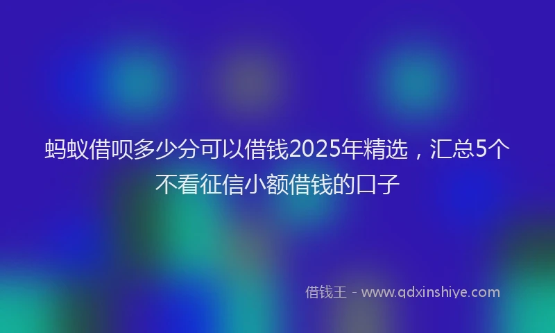 蚂蚁借呗多少分可以借钱2025年精选，汇总5个不看征信小额借钱的口子
