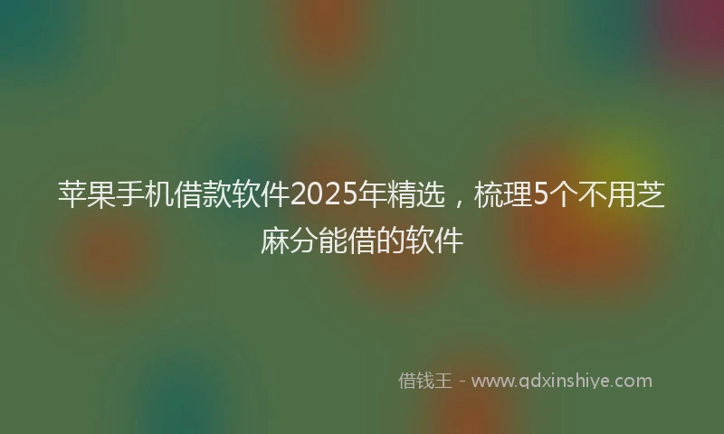 苹果手机借款软件2025年精选，梳理5个不用芝麻分能借的软件