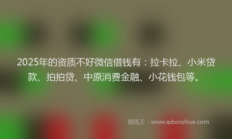 2025年的资质不好微信借钱有：拉卡拉、小米贷款、拍拍贷、中原消费金融、小花钱包等。