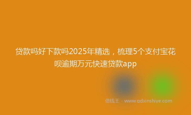 贷款吗好下款吗2025年精选，梳理5个支付宝花呗逾期万元快速贷款app
