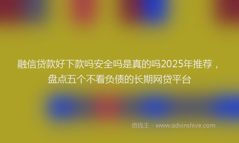 融信贷款好下款吗安全吗是真的吗2025年推荐，盘点五个不看负债的长期网贷平台