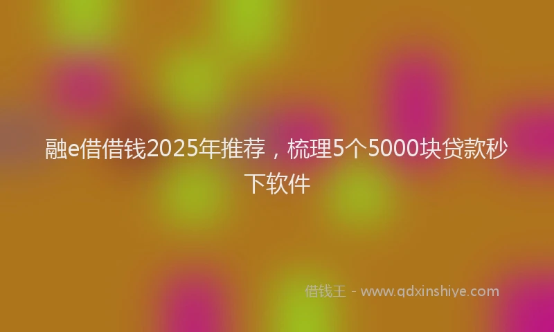 融e借借钱2025年推荐，梳理5个5000块贷款秒下软件