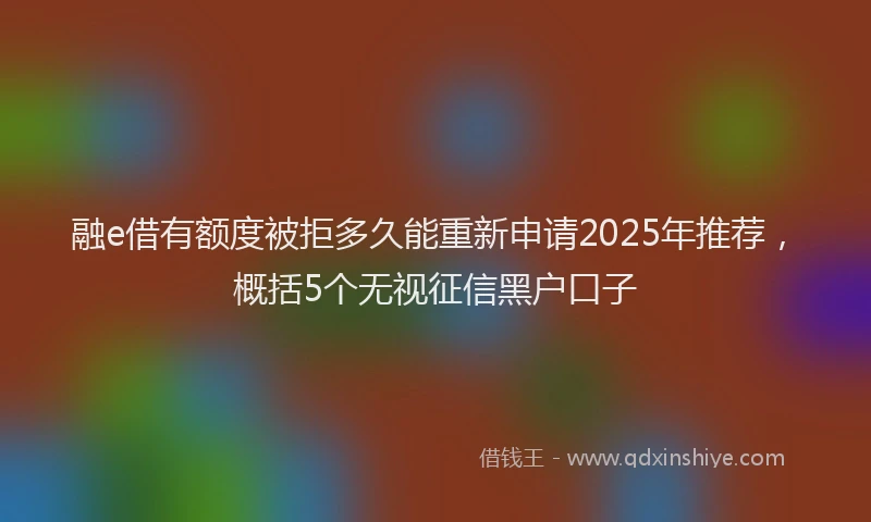 融e借有额度被拒多久能重新申请2025年推荐，概括5个无视征信黑户口子