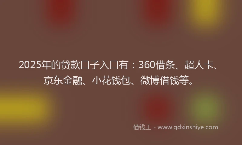 2025年的贷款口子入口有:360借条、超人卡、京东金融、小花钱包、微博借钱等。