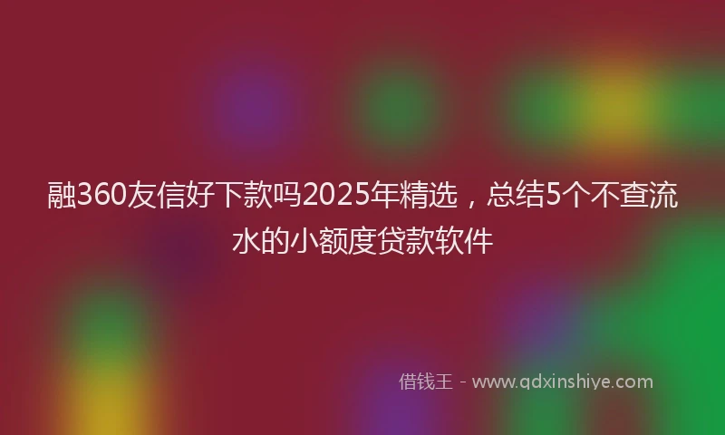 融360友信好下款吗2025年精选，总结5个不查流水的小额度贷款软件