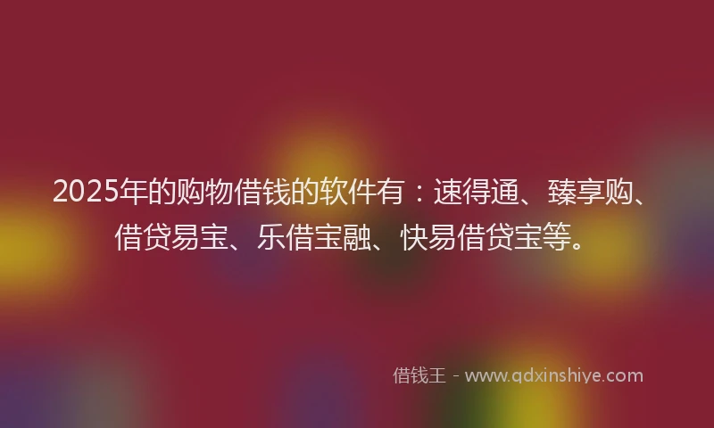 2025年的购物借钱的软件有：速得通、臻享购、借贷易宝、乐借宝融、快易借贷宝等。