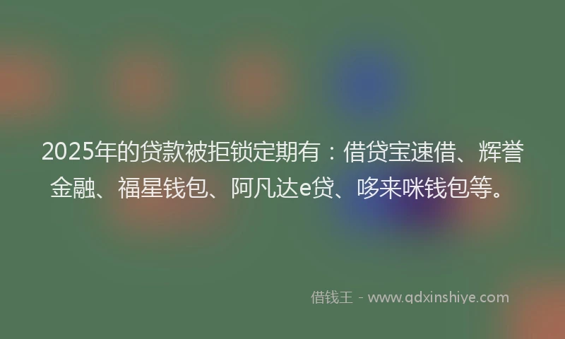 2025年的贷款被拒锁定期有：借贷宝速借、辉誉金融、福星钱包、阿凡达e贷、哆来咪钱包等。