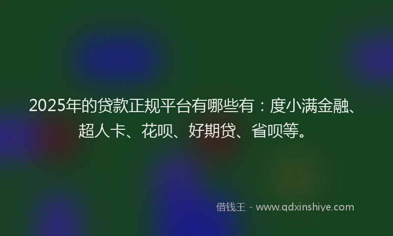 2025年的贷款正规平台有哪些有：度小满金融、超人卡、花呗、好期贷、省呗等。